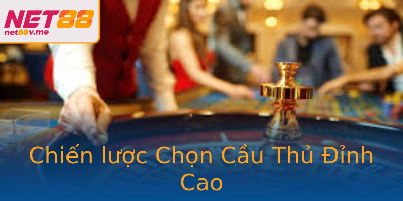 Chiến lược Chọn Cầu Thủ Đỉnh Cao Chiến lược Chọn Cầu Thủ Đỉnh Cao