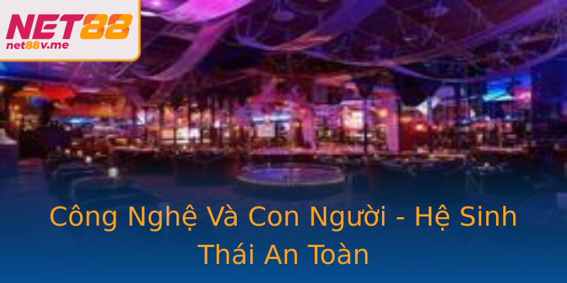 Công Nghệ Và Con Người - Hệ Sinh Thái An Toàn Công Nghệ Và Con Người - Hệ Sinh Thái An Toàn
